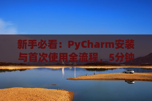 新手必看：PyCharm安装与首次使用全流程，5分钟快速上手